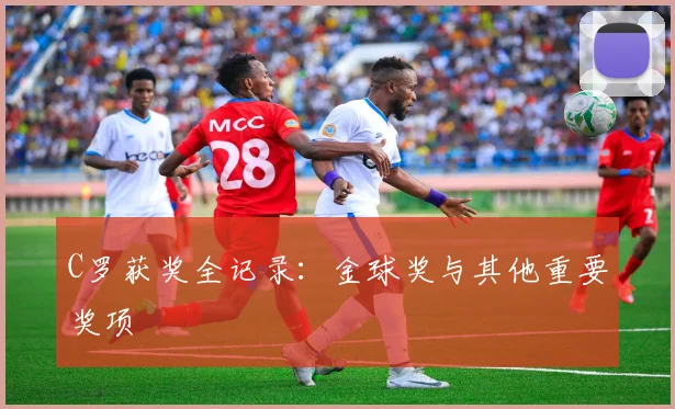 C罗获奖全记录：金球奖与其他重要奖项
