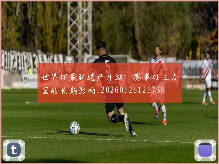 世界杯最新遗产计划：赛事对主办国的长期影响_20260526125738