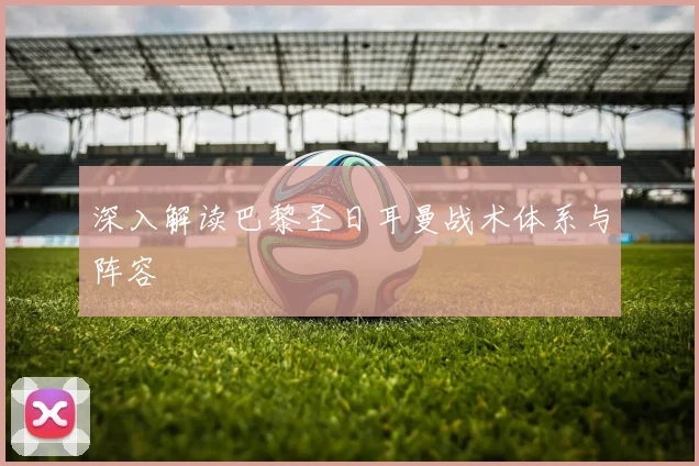 深入解读巴黎圣日耳曼战术体系与阵容