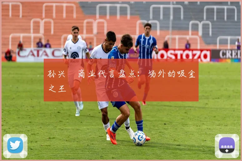 孙兴慜商业代言盘点：场外的吸金之王