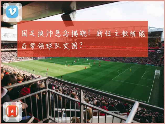 国足换帅悬念揭晓!新任主教练能否带领球队突围?