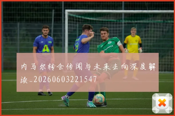 内马尔转会传闻与未来去向深度解读_20260603221547