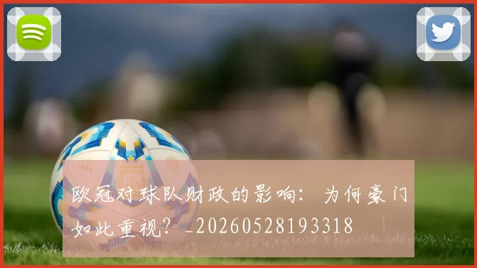 欧冠对球队财政的影响：为何豪门如此重视？_20260528193318