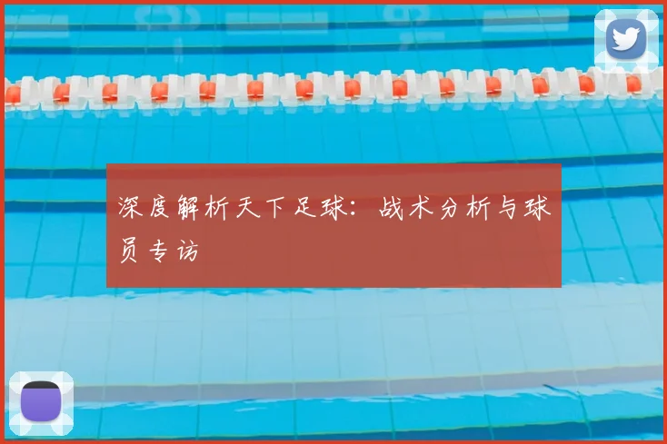 深度解析天下足球：战术分析与球员专访
