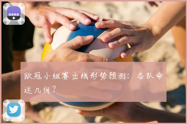 欧冠小组赛出线形势预测：各队命运几何？