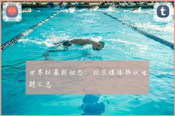 世界杯最新动态：社交媒体热议话题汇总
