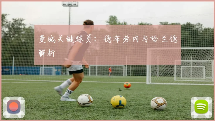 曼城关键球员：德布劳内与哈兰德解析